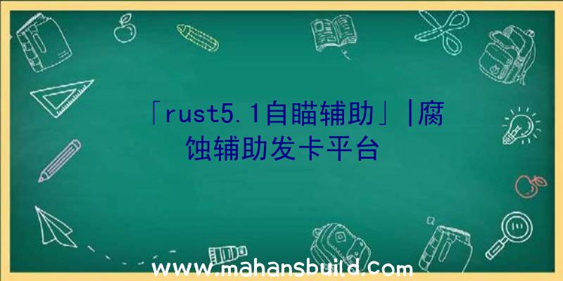 「rust5.1自瞄辅助」|腐蚀辅助发卡平台